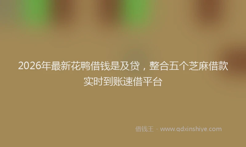2026年最新花鸭借钱是及贷，整合五个芝麻借款实时到账速借平台