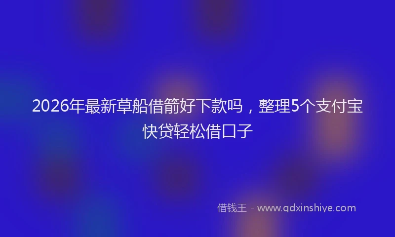 2026年最新草船借箭好下款吗，整理5个支付宝快贷轻松借口子