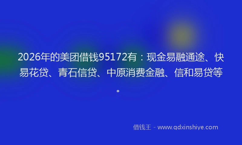 2026年的美团借钱95172有：现金易融通途、快易花贷、青石信贷、中原消费金融、信和易贷等。
