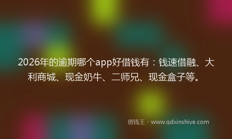 2026年的逾期哪个app好借钱有：钱速借融、大利商城、现金奶牛、二师兄、现金盒子等。
