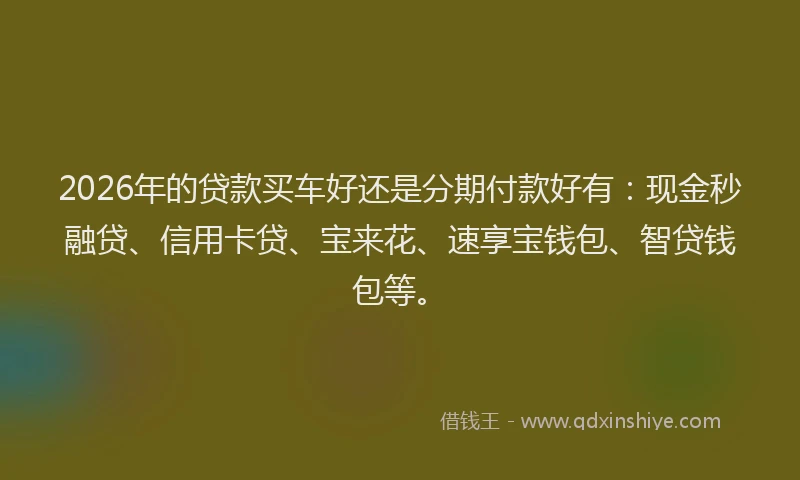2026年的贷款买车好还是分期付款好有：现金秒融贷、信用卡贷、宝来花、速享宝钱包、智贷钱包等。