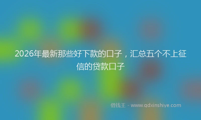 2026年最新那些好下款的口子，汇总五个不上征信的贷款口子