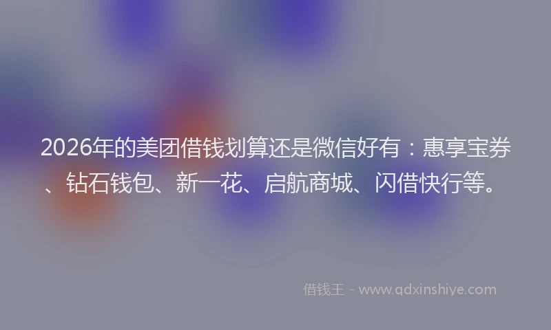 2026年的美团借钱划算还是微信好有：惠享宝券、钻石钱包、新一花、启航商城、闪借快行等。