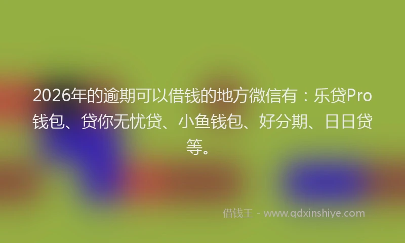 2026年的逾期可以借钱的地方微信有：乐贷Pro钱包、贷你无忧贷、小鱼钱包、好分期、日日贷等。