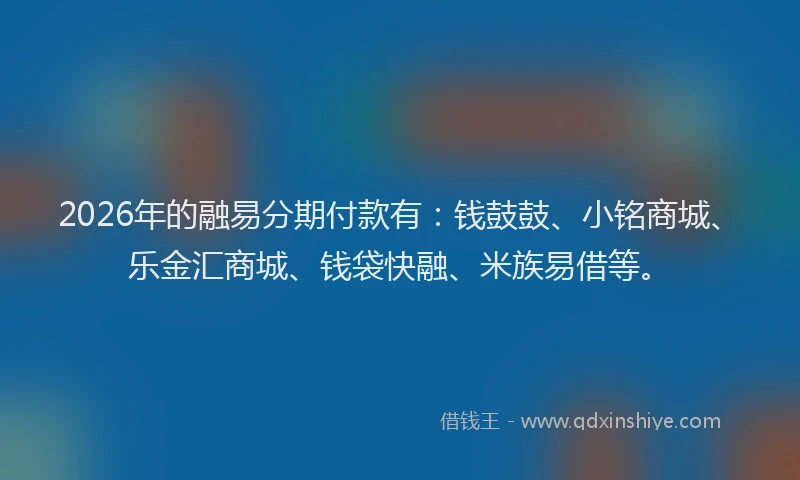 2026年的融易分期付款有：钱鼓鼓、小铭商城、乐金汇商城、钱袋快融、米族易借等。