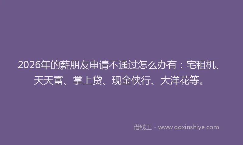 2026年的薪朋友申请不通过怎么办有：宅租机、天天富、掌上贷、现金侠行、大洋花等。