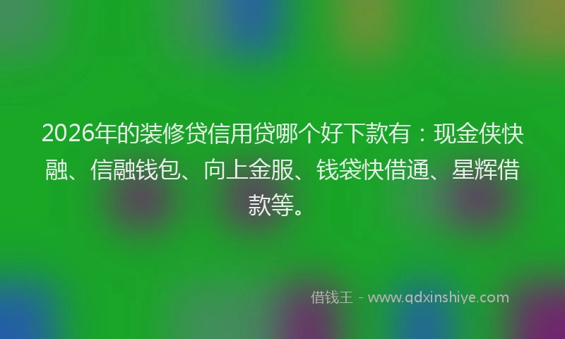2026年的装修贷信用贷哪个好下款有：现金侠快融、信融钱包、向上金服、钱袋快借通、星辉借款等。