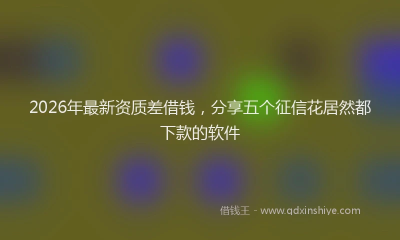 2026年最新资质差借钱，分享五个征信花居然都下款的软件