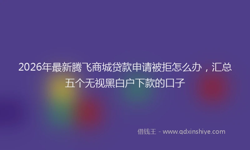 2026年最新腾飞商城贷款申请被拒怎么办，汇总五个无视黑白户下款的口子