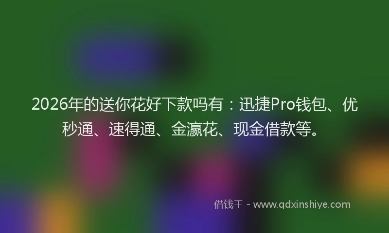 2026年的送你花好下款吗有：迅捷Pro钱包、优秒通、速得通、金瀛花、现金借款等。