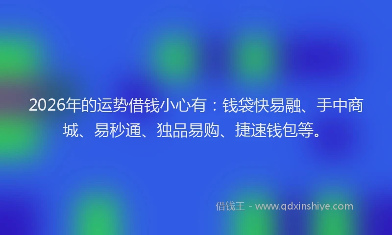 2026年的运势借钱小心有：钱袋快易融、手中商城、易秒通、独品易购、捷速钱包等。