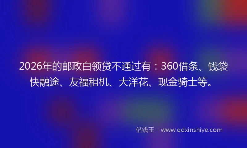 2026年的邮政白领贷不通过有：360借条、钱袋快融途、友福租机、大洋花、现金骑士等。