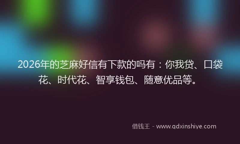 2026年的芝麻好信有下款的吗有：你我贷、口袋花、时代花、智享钱包、随意优品等。