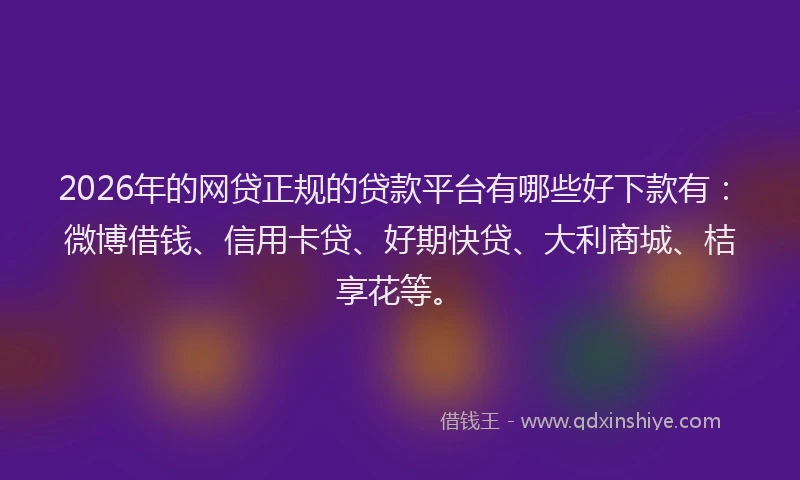 2026年的网贷正规的贷款平台有哪些好下款有：微博借钱、信用卡贷、好期快贷、大利商城、桔享花等。