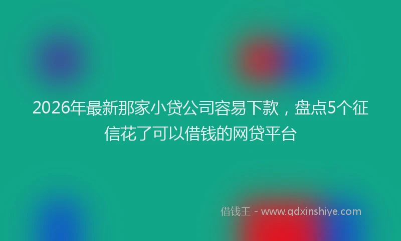 2026年最新那家小贷公司容易下款，盘点5个征信花了可以借钱的网贷平台