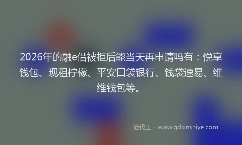 2026年的融e借被拒后能当天再申请吗有：悦享钱包、现租柠檬、平安口袋银行、钱袋速易、维维钱包等。