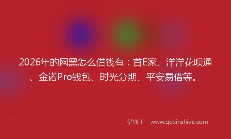 2026年的网黑怎么借钱有：首E家、洋洋花呗通、金诺Pro钱包、时光分期、平安易借等。
