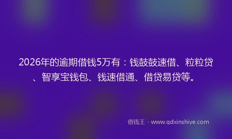 2026年的逾期借钱5万有：钱鼓鼓速借、粒粒贷、智享宝钱包、钱速借通、借贷易贷等。