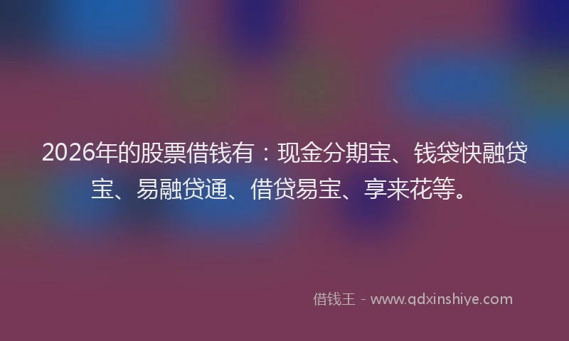 2026年的股票借钱有：现金分期宝、钱袋快融贷宝、易融贷通、借贷易宝、享来花等。