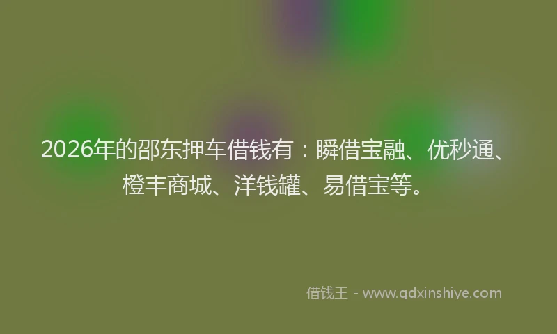 2026年的邵东押车借钱有：瞬借宝融、优秒通、橙丰商城、洋钱罐、易借宝等。