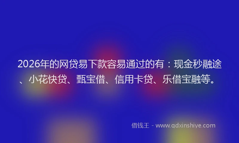 2026年的网贷易下款容易通过的有：现金秒融途、小花快贷、甄宝借、信用卡贷、乐借宝融等。