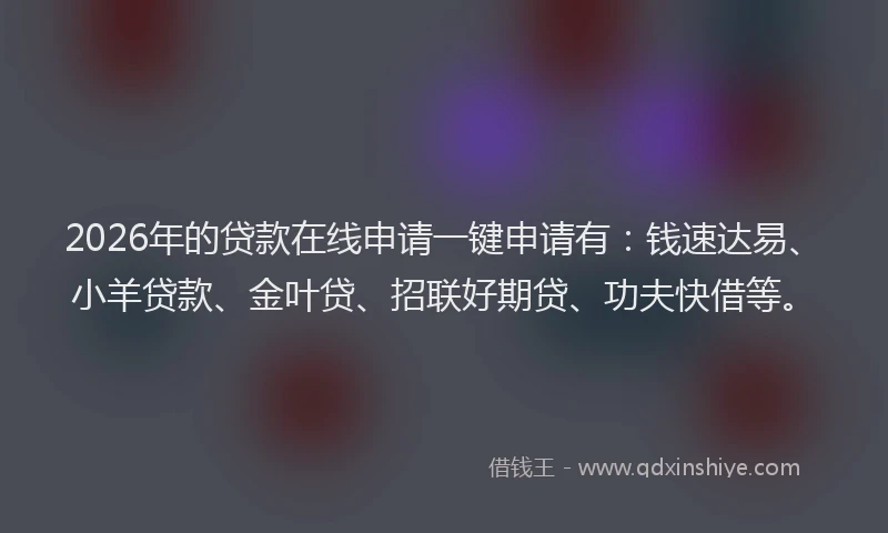 2026年的贷款在线申请一键申请有：钱速达易、小羊贷款、金叶贷、招联好期贷、功夫快借等。