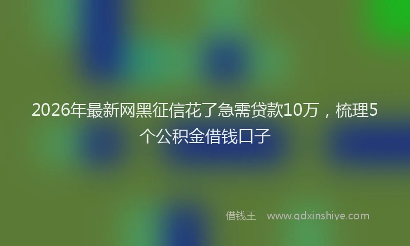 2026年最新网黑征信花了急需贷款10万，梳理5个公积金借钱口子