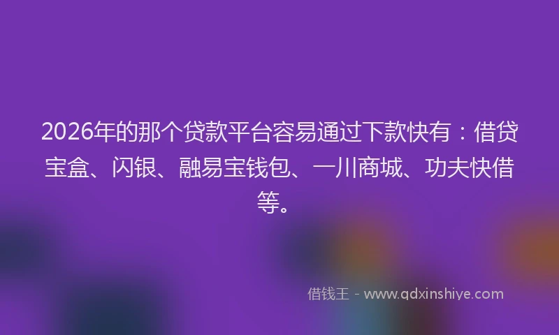 2026年的那个贷款平台容易通过下款快有：借贷宝盒、闪银、融易宝钱包、一川商城、功夫快借等。
