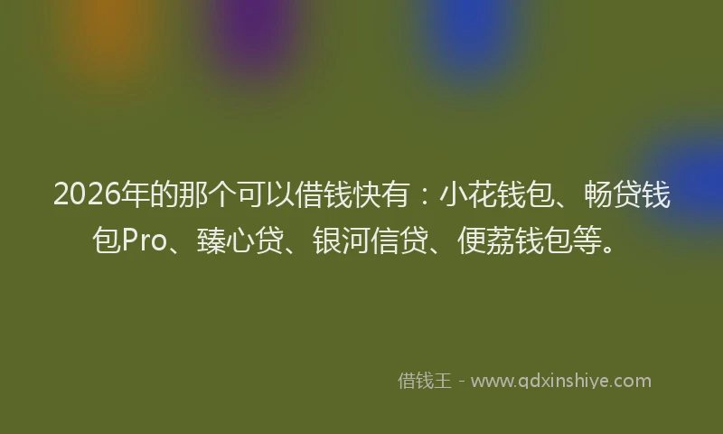 2026年的那个可以借钱快有：小花钱包、畅贷钱包Pro、臻心贷、银河信贷、便荔钱包等。