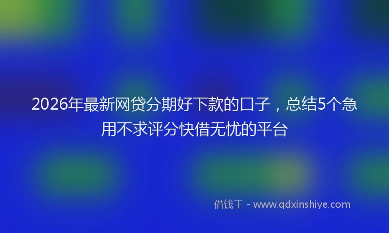 2026年最新网贷分期好下款的口子，总结5个急用不求评分快借无忧的平台