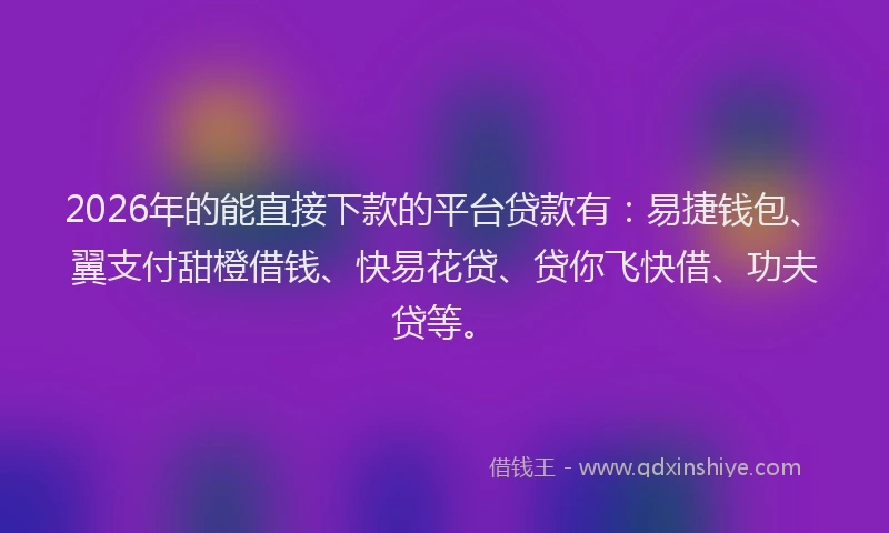2026年的能直接下款的平台贷款有：易捷钱包、翼支付甜橙借钱、快易花贷、贷你飞快借、功夫贷等。