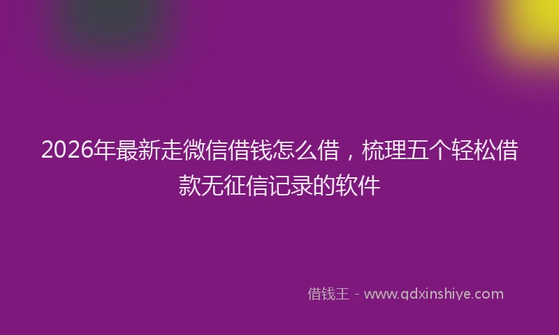2026年最新走微信借钱怎么借，梳理五个轻松借款无征信记录的软件