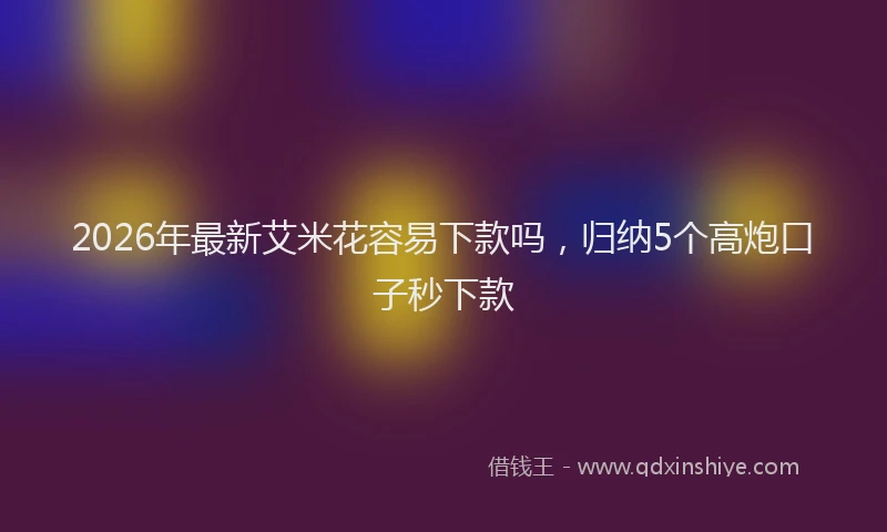 2026年最新艾米花容易下款吗，归纳5个高炮口子秒下款