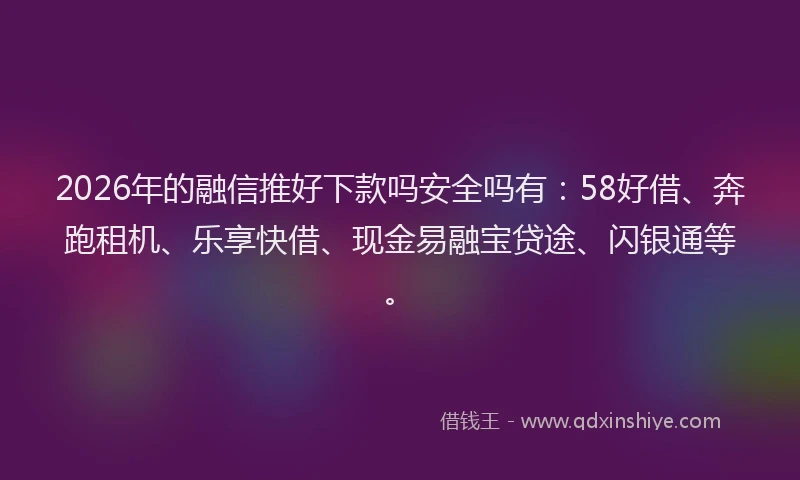 2026年的融信推好下款吗安全吗有：58好借、奔跑租机、乐享快借、现金易融宝贷途、闪银通等。
