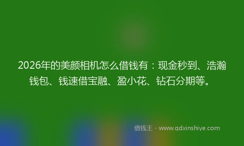 2026年的美颜相机怎么借钱有：现金秒到、浩瀚钱包、钱速借宝融、盈小花、钻石分期等。