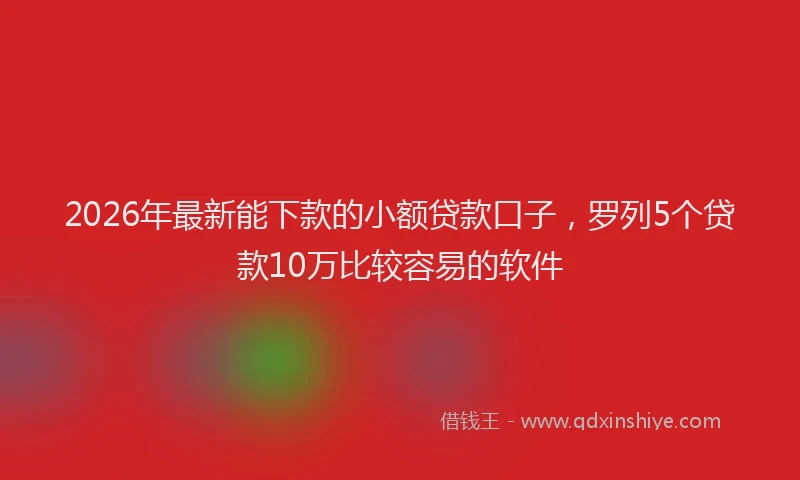 2026年最新能下款的小额贷款口子，罗列5个贷款10万比较容易的软件