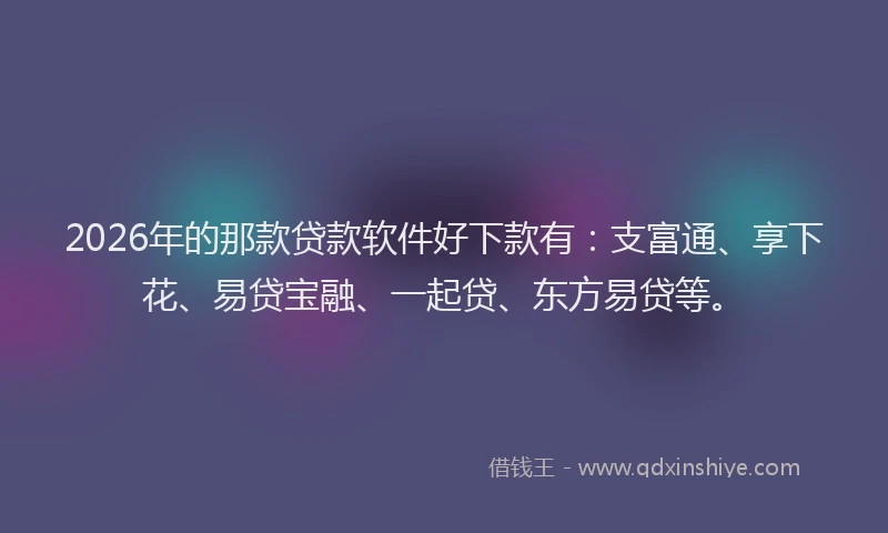 2026年的那款贷款软件好下款有：支富通、享下花、易贷宝融、一起贷、东方易贷等。