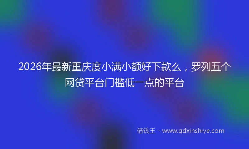 2026年最新重庆度小满小额好下款么，罗列五个网贷平台门槛低一点的平台