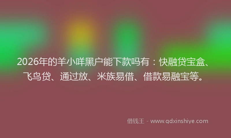 2026年的羊小咩黑户能下款吗有：快融贷宝盒、飞鸟贷、通过放、米族易借、借款易融宝等。