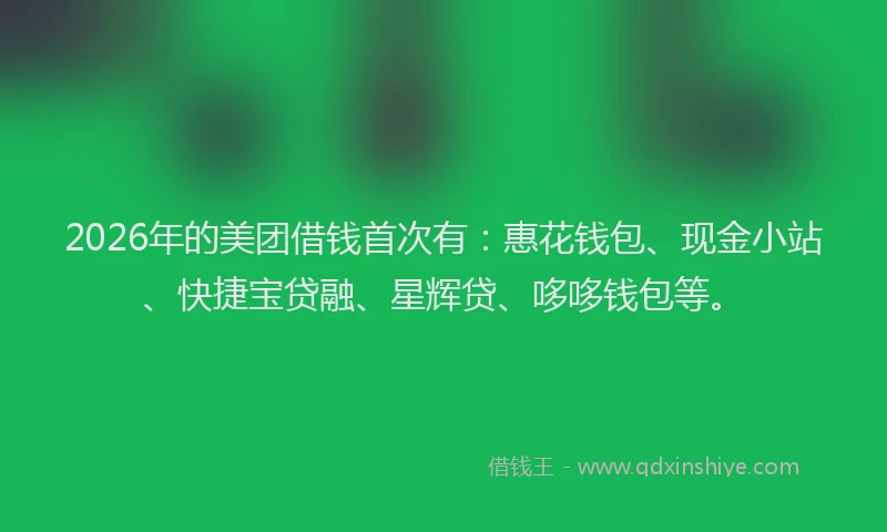 2026年的美团借钱首次有：惠花钱包、现金小站、快捷宝贷融、星辉贷、哆哆钱包等。