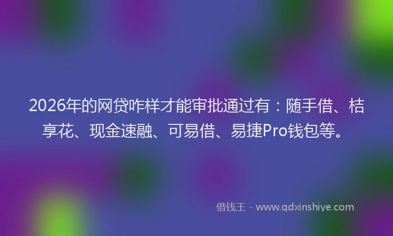 2026年的网贷咋样才能审批通过有：随手借、桔享花、现金速融、可易借、易捷Pro钱包等。