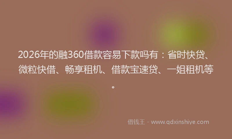 2026年的融360借款容易下款吗有：省时快贷、微粒快借、畅享租机、借款宝速贷、一姐租机等。