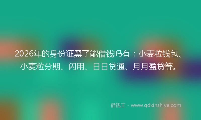 2026年的身份证黑了能借钱吗有：小麦粒钱包、小麦粒分期、闪用、日日贷通、月月盈贷等。