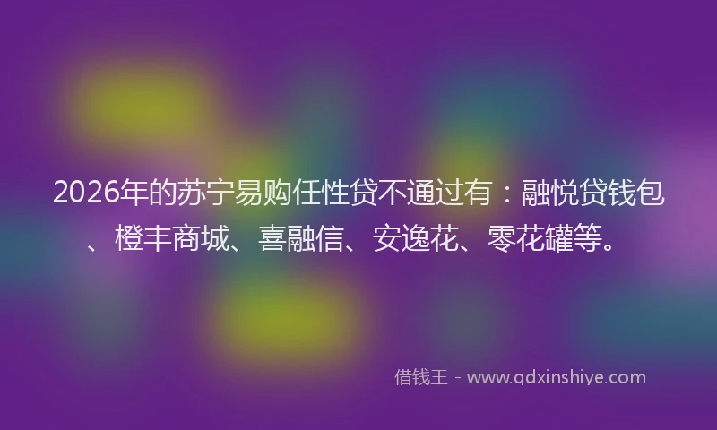 2026年的苏宁易购任性贷不通过有：融悦贷钱包、橙丰商城、喜融信、安逸花、零花罐等。