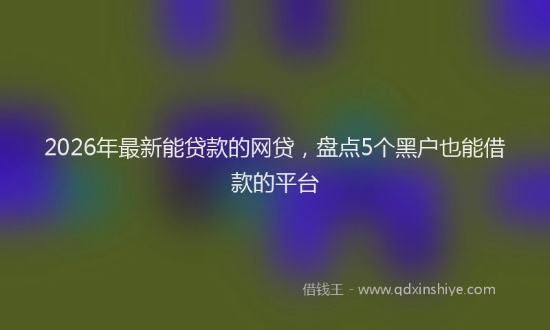 2026年最新能贷款的网贷，盘点5个黑户也能借款的平台