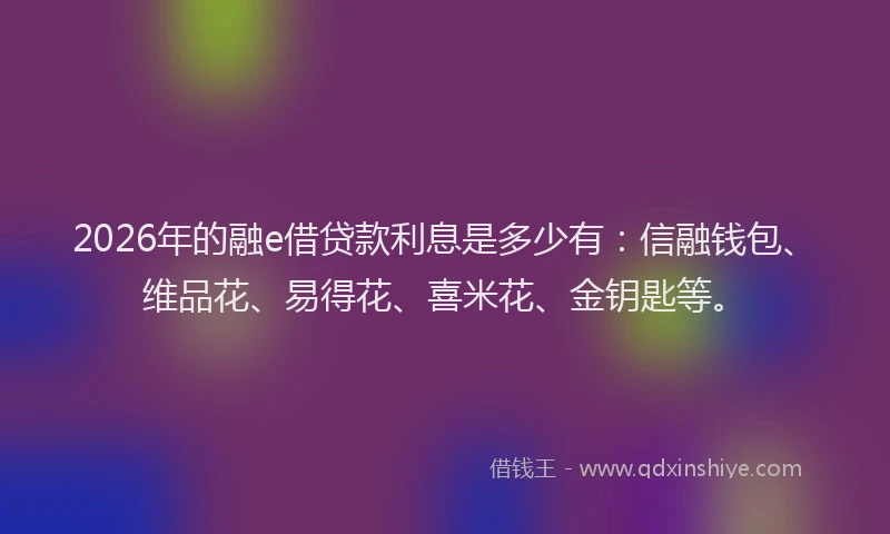 2026年的融e借贷款利息是多少有：信融钱包、维品花、易得花、喜米花、金钥匙等。