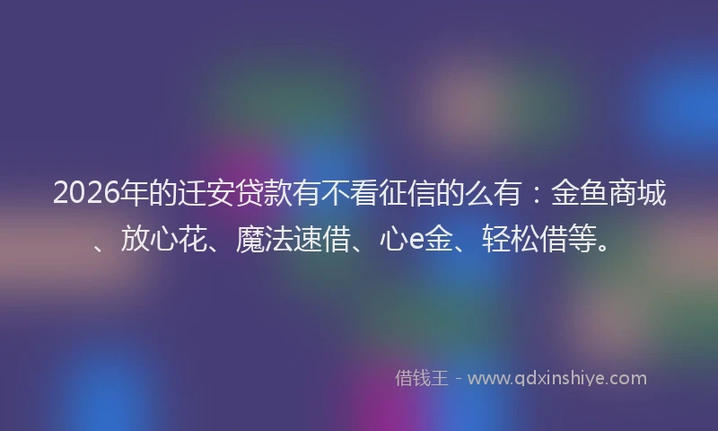 2026年的迁安贷款有不看征信的么有：金鱼商城、放心花、魔法速借、心e金、轻松借等。