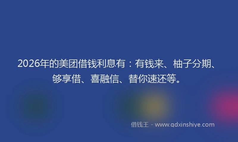 2026年的美团借钱利息有：有钱来、柚子分期、够享借、喜融信、替你速还等。