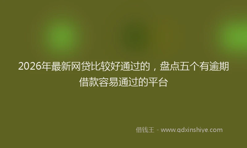 2026年最新网贷比较好通过的，盘点五个有逾期借款容易通过的平台