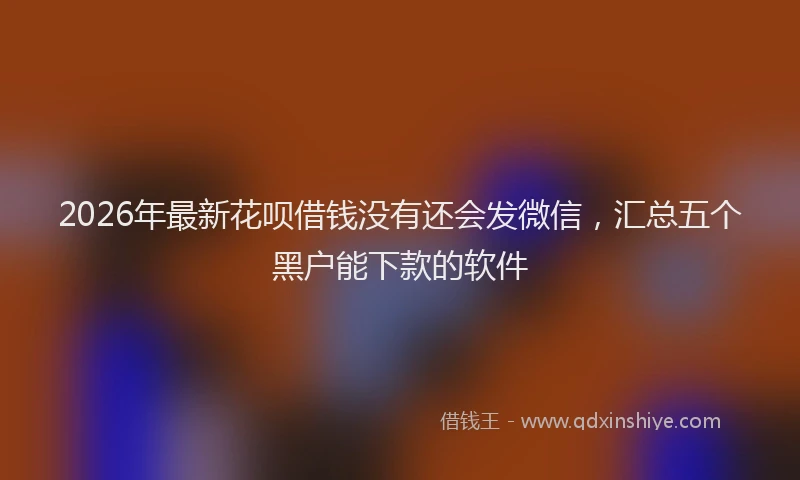 2026年最新花呗借钱没有还会发微信，汇总五个黑户能下款的软件